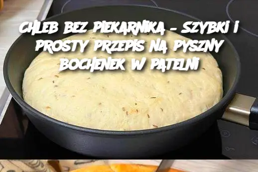 Chleb bez piekarnika – Szybki i prosty przepis na pyszny bochenek w patelni