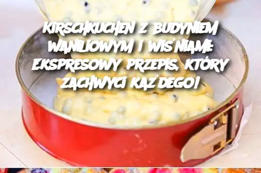 Kirschkuchen z budyniem waniliowym i wiśniami: Ekspresowy przepis, który zachwyci każdego!