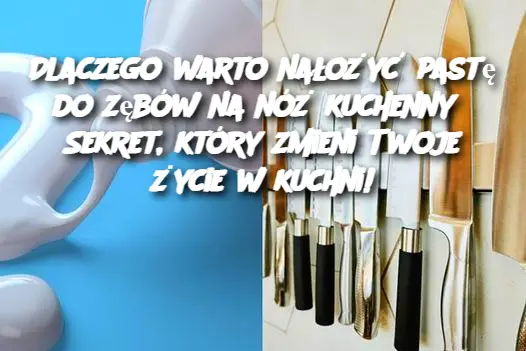 Dlaczego warto nałożyć pastę do zębów na nóż kuchenny? Sekret, który zmieni Twoje życie w kuchni!