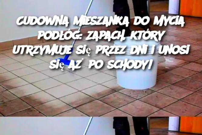 Cudowna mieszanka do mycia podłóg: Zapach, który utrzymuje się przez dni i unosi się aż po schody!