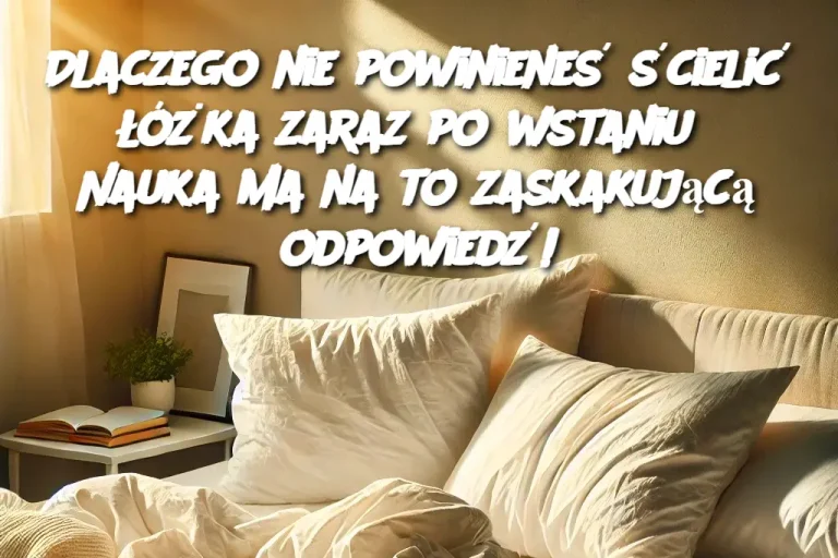 Dlaczego nie powinieneś ścielić łóżka zaraz po wstaniu? Nauka ma na to zaskakującą odpowiedź!