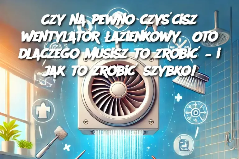 Czy na pewno czyścisz wentylator łazienkowy? Oto dlaczego musisz to zrobić – i jak to zrobić szybko!