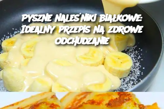 Pyszne naleśniki białkowe: Idealny przepis na zdrowe odchudzanie