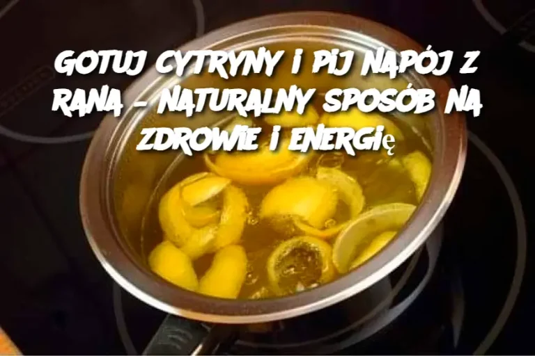 Gotuj cytryny i pij napój z rana – naturalny sposób na zdrowie i energię