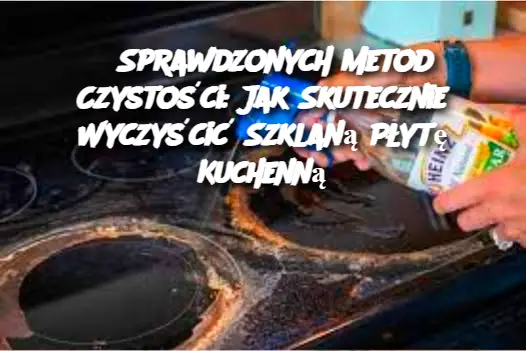 5 Sprawdzonych Metod Czystości: Jak Skutecznie Wyczyścić Szklaną Płytę Kuchenną