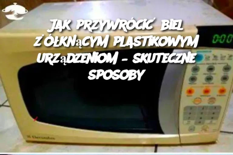 Jak przywrócić biel żółknącym plastikowym urządzeniom – skuteczne sposoby