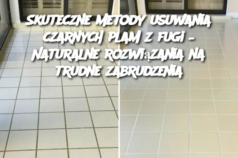 Skuteczne metody usuwania czarnych plam z fugi – Naturalne rozwiązania na trudne zabrudzenia