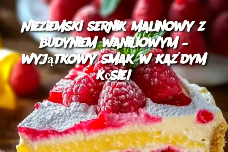 Nieziemski sernik malinowy z budyniem waniliowym – wyjątkowy smak w każdym kęsie!