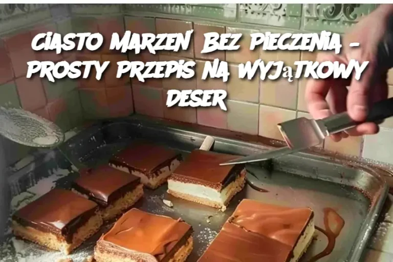 Ciasto Marzeń Bez Pieczenia – Prosty Przepis na Wyjątkowy Deser