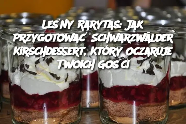 Leśny Rarytas: Jak Przygotować Schwarzwälder Kirschdessert, Który Oczaruje Twoich Gości