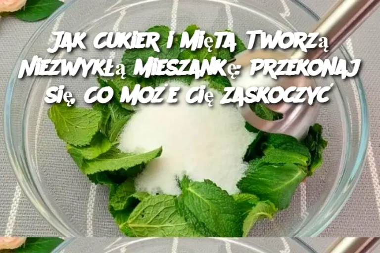 Jak Cukier i Mięta Tworzą Niezwykłą Mieszankę: Przekonaj się, Co Może Cię Zaskoczyć