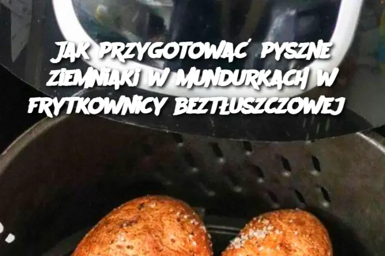 Jak przygotować pyszne ziemniaki w mundurkach w frytkownicy beztłuszczowej?