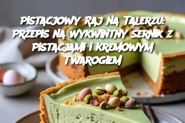 Pistacjowy Raj na Talerzu: Przepis na Wykwintny Sernik z Pistacjami i Kremowym Twarogiem