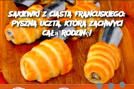 Sakiewki z ciasta francuskiego: Pyszna uczta, która zachwyci całą rodzinę!