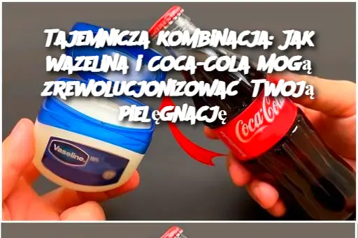 Tajemnicza kombinacja: Jak wazelina i Coca-Cola mogą zrewolucjonizować Twoją pielęgnację?