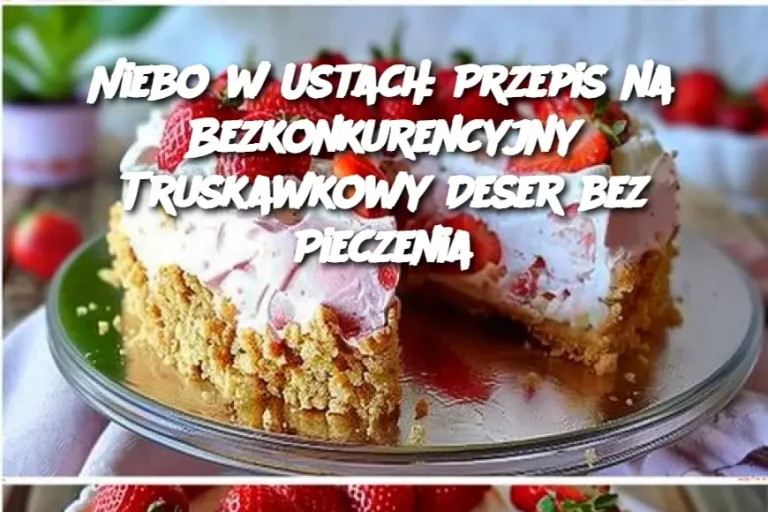 Niebo w Ustach: Przepis na Bezkonkurencyjny Truskawkowy Deser bez Pieczenia