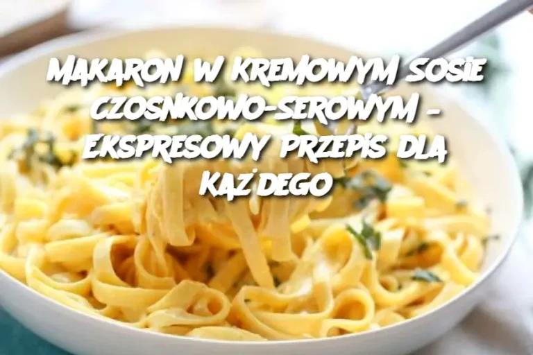 Makaron w Kremowym Sosie Czosnkowo-Serowym – Ekspresowy Przepis dla Każdego