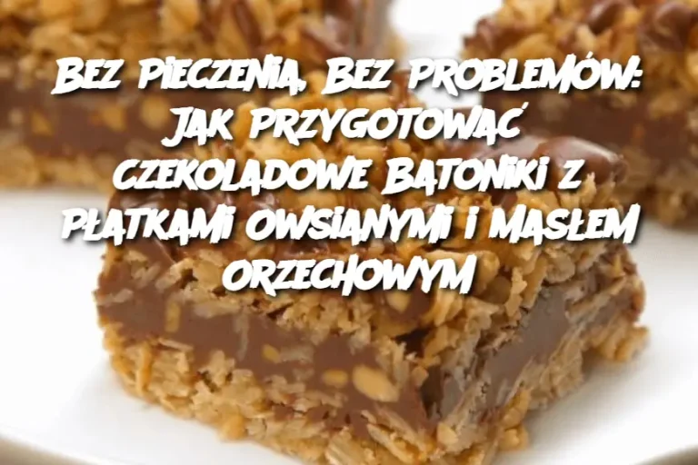 Bez Pieczenia, Bez Problemów: Jak Przygotować Czekoladowe Batoniki z Płatkami Owsianymi i Masłem Orzechowym