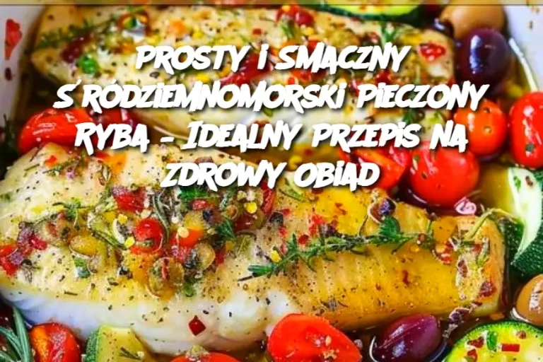 Prosty i Smaczny Śródziemnomorski Pieczony Ryba – Idealny Przepis na Zdrowy Obiad