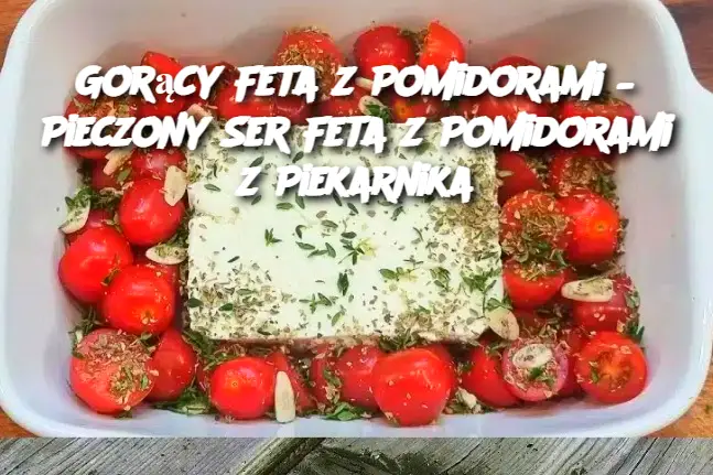 Gorący Feta z Pomidorami – Pieczony Ser Feta z Pomidorami z Piekarnika