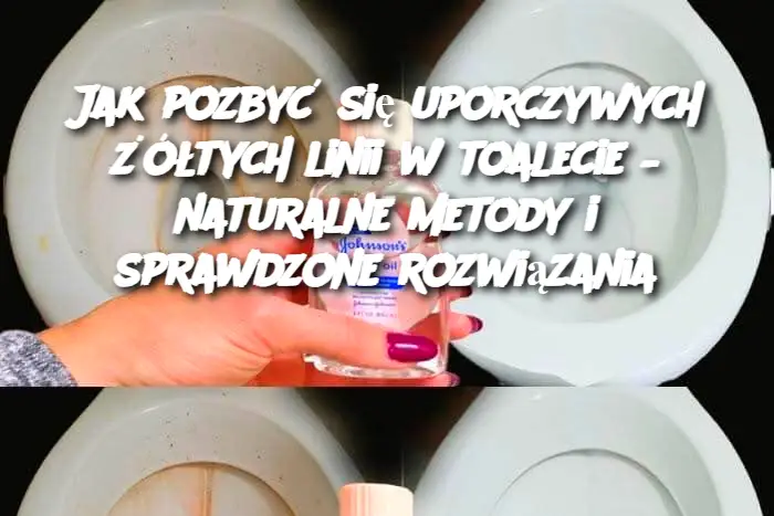 Jak pozbyć się uporczywych żółtych linii w toalecie – naturalne metody i sprawdzone rozwiązania