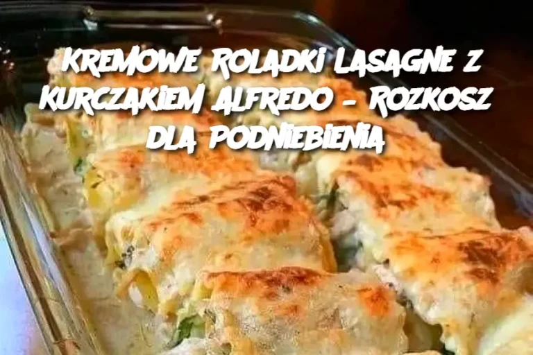 Kremowe Roladki Lasagne z Kurczakiem Alfredo – Rozkosz dla Podniebienia