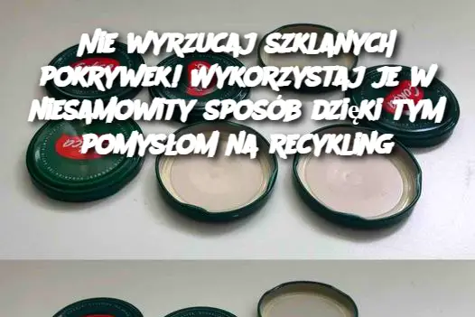 Nie wyrzucaj szklanych pokrywek! Wykorzystaj je w niesamowity sposób dzięki tym pomysłom na recykling