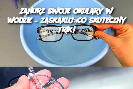 Zanurz swoje okulary w wodzie – zaskakująco skuteczny trik!