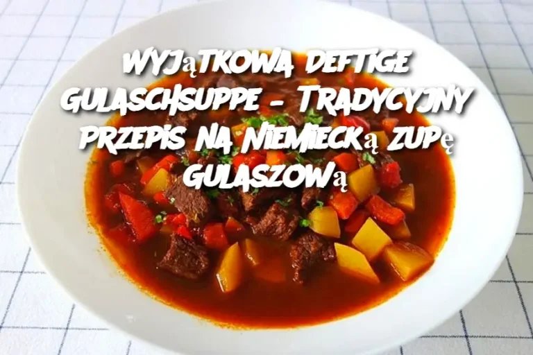 Wyjątkowa Deftige Gulaschsuppe – Tradycyjny Przepis na Niemiecką Zupę Gulaszową