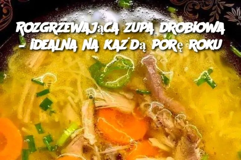 Rozgrzewająca zupa drobiowa – idealna na każdą porę roku