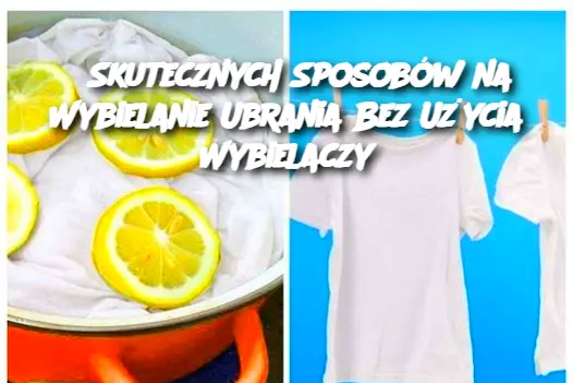 5 Skutecznych Sposobów na Wybielanie Ubrania Bez Użycia Wybielaczy