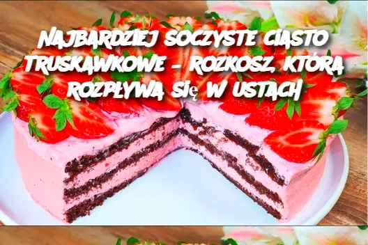 Najbardziej soczyste ciasto truskawkowe – rozkosz, która rozpływa się w ustach