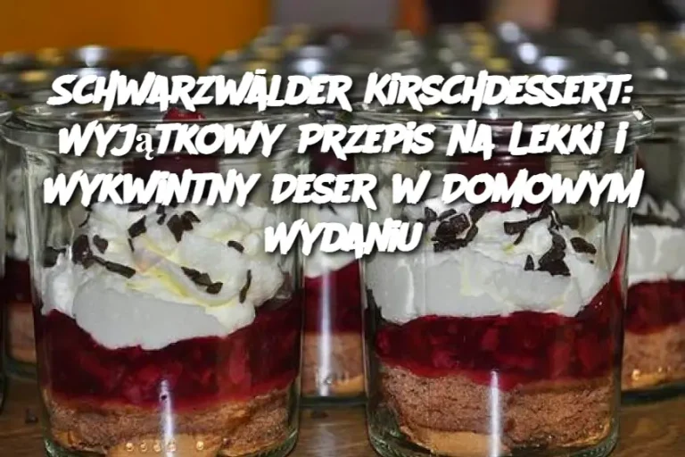 Schwarzwälder Kirschdessert: Wyjątkowy Przepis na Lekki i Wykwintny Deser w Domowym Wydaniu