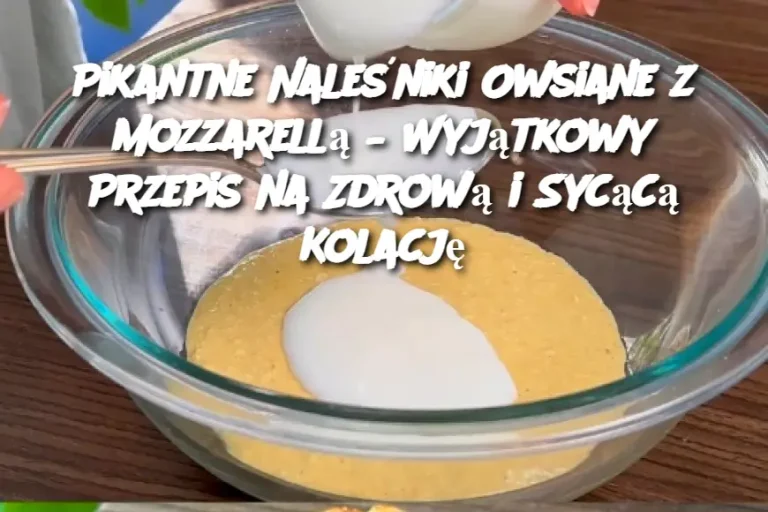 Pikantne Naleśniki Owsiane z Mozzarellą – Wyjątkowy Przepis na Zdrową i Sycącą Kolację