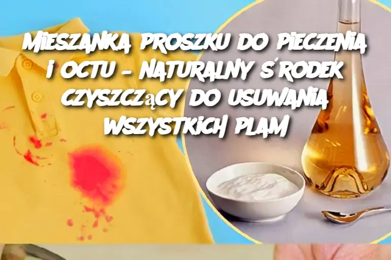 Mieszanka proszku do pieczenia i octu – naturalny środek czyszczący do usuwania wszystkich plam