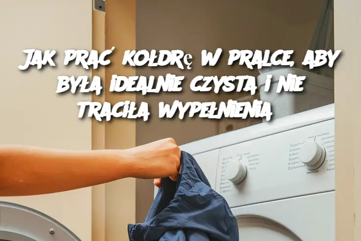 Jak prać kołdrę w pralce, aby była idealnie czysta i nie traciła wypełnienia?