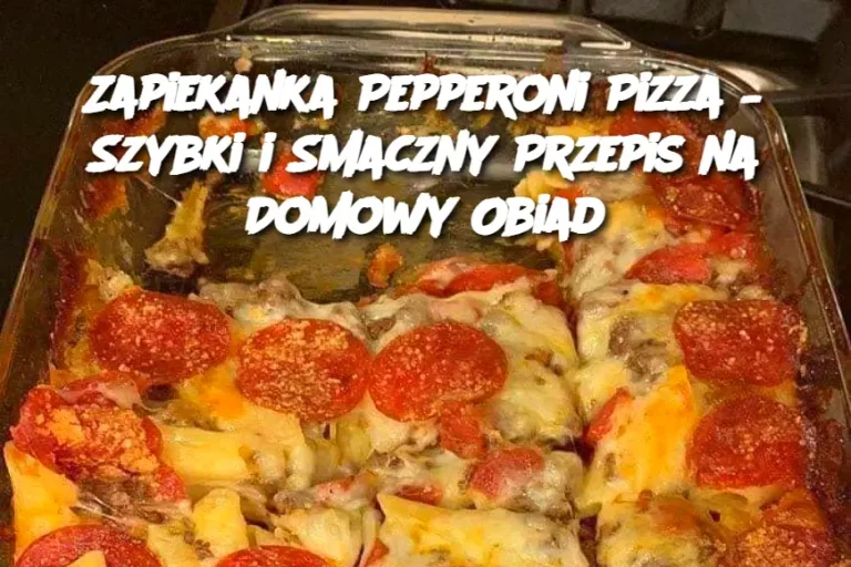 Zapiekanka Pepperoni Pizza – Szybki i Smaczny Przepis na Domowy Obiad