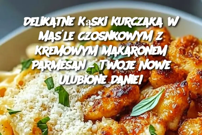 Delikatne Kąski Kurczaka w Maśle Czosnkowym z Kremowym Makaronem Parmesan – Twoje Nowe Ulubione Danie!