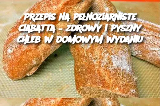 Przepis na pełnoziarniste ciabatta – zdrowy i pyszny chleb w domowym wydaniu