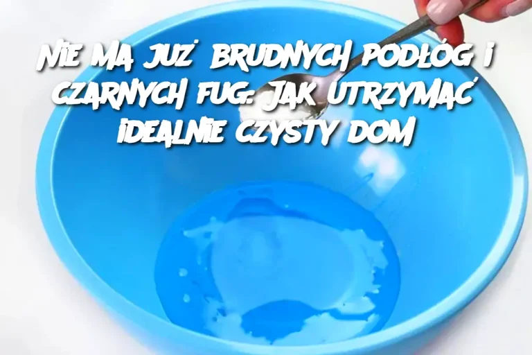 Nie ma już brudnych podłóg i czarnych fug: Jak utrzymać idealnie czysty dom