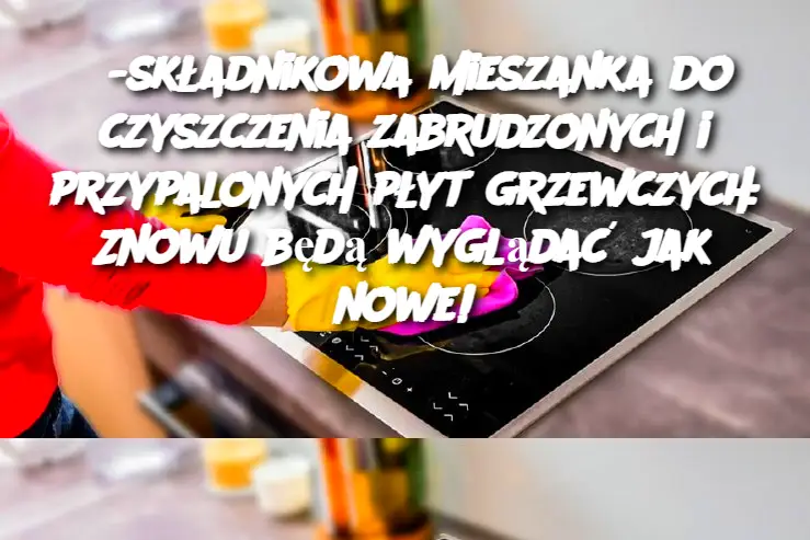 3-składnikowa mieszanka do czyszczenia zabrudzonych i przypalonych płyt grzewczych: Znowu będą wyglądać jak nowe!