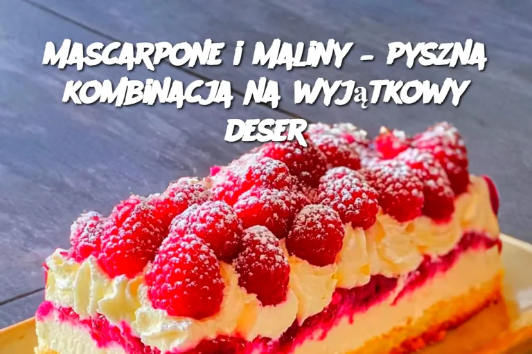 Mascarpone i maliny – pyszna kombinacja na wyjątkowy deser