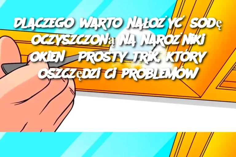 Dlaczego warto nałożyć sodę oczyszczoną na narożniki okien? Prosty trik, który oszczędzi Ci problemów