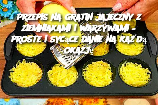 Przepis na gratin jajeczny z ziemniakami i warzywami – proste i sycące danie na każdą okazję