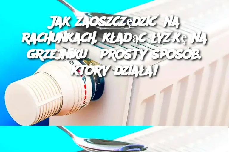 Jak zaoszczędzić na rachunkach, kładąc łyżkę na grzejniku? Prosty sposób, który działa!