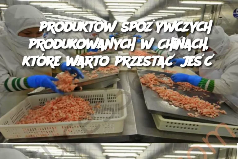 8 produktów spożywczych produkowanych w Chinach, które warto przestać jeść