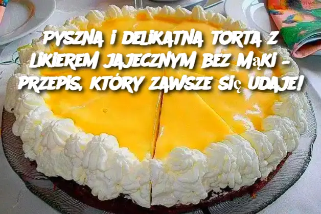 Pyszna i delikatna torta z likierem jajecznym bez mąki – przepis, który zawsze się udaje!