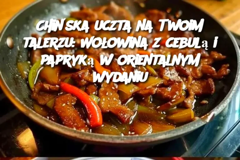 Chińska uczta na Twoim talerzu: Wołowina z cebulą i papryką w orientalnym wydaniu