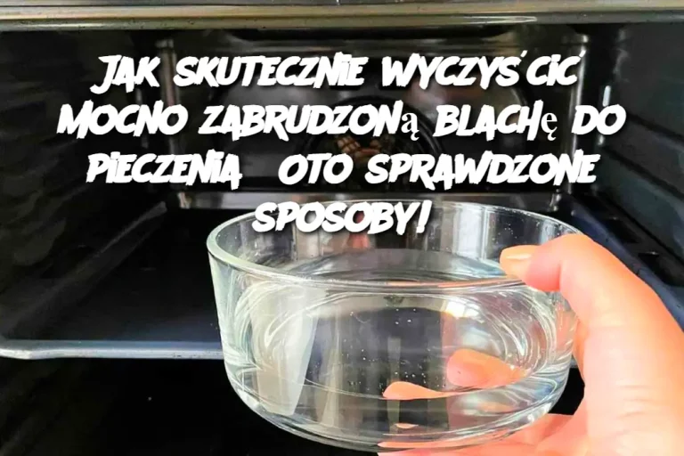 Jak skutecznie wyczyścić mocno zabrudzoną blachę do pieczenia? Oto sprawdzone sposoby!