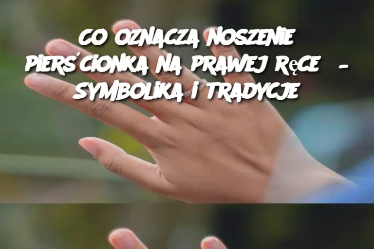 Co oznacza noszenie pierścionka na prawej ręce? – Symbolika i tradycje